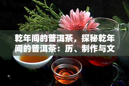 乾年间的普洱茶，探秘乾年间的普洱茶：历、制作与文化