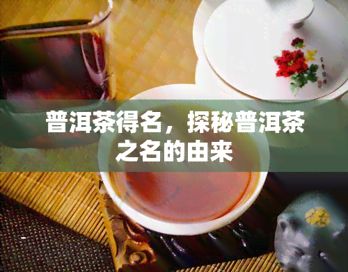 普洱茶得名，探秘普洱茶之名的由来