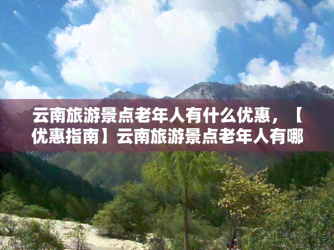 云南旅游景点老年人有什么优惠，【优惠指南】云南旅游景点老年人有哪些优惠政策？