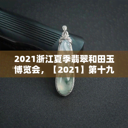 2021浙江夏季翡翠和田玉博览会，【2021】第十九届浙江夏季翡翠和田玉博览会