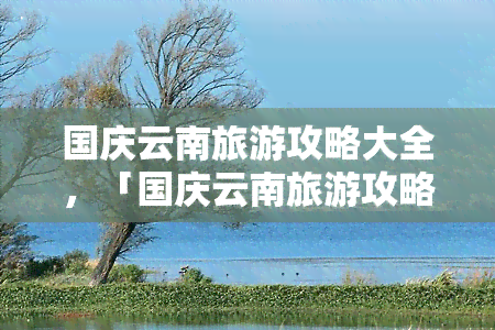 国庆云南旅游攻略大全，「国庆云南旅游攻略大全」：带你玩转美丽彩云之南