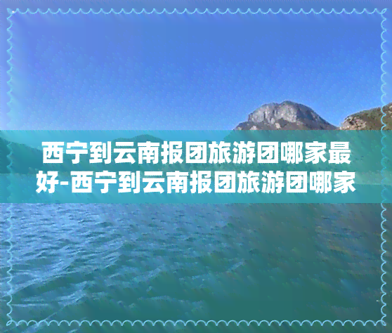 西宁到云南报团旅游团哪家更好-西宁到云南报团旅游团哪家更好呢