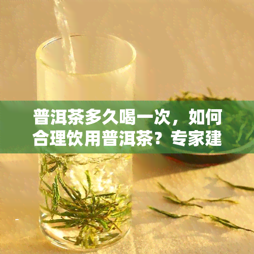 普洱茶多久喝一次，如何合理饮用普洱茶？专家建议的频率是什么？