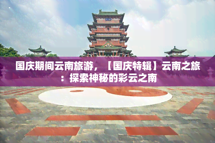 国庆期间云南旅游，【国庆特辑】云南之旅：探索神秘的彩云之南