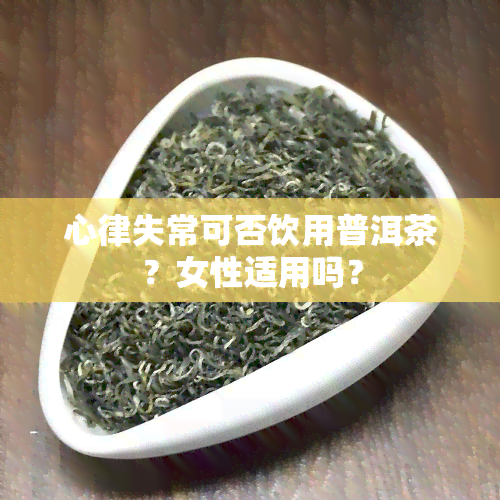 心律失常可否饮用普洱茶？女性适用吗？