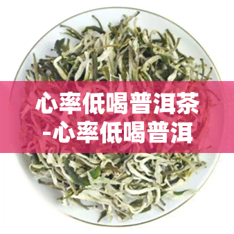 心率低喝普洱茶-心率低喝普洱茶有用吗