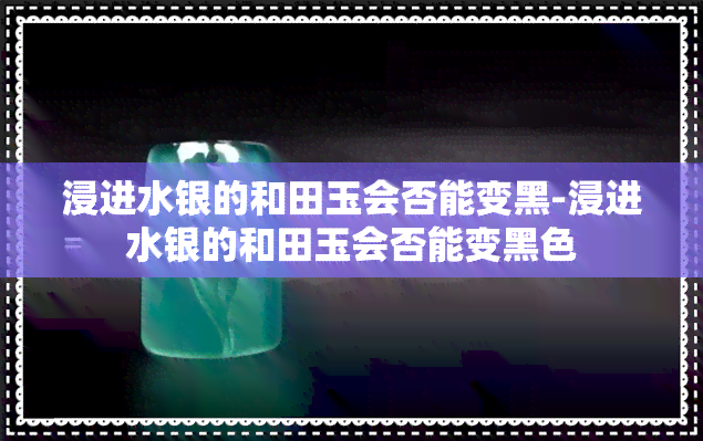 浸进水银的和田玉会否能变黑-浸进水银的和田玉会否能变黑色