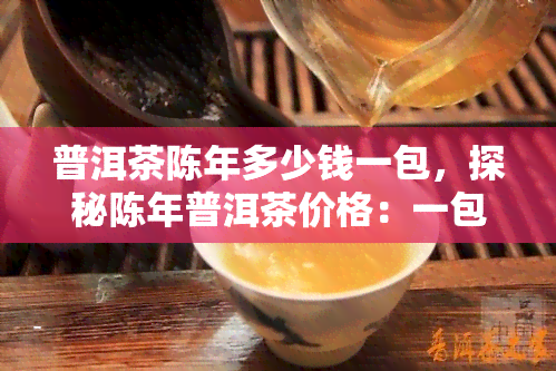 普洱茶陈年多少钱一包，探秘陈年普洱茶价格：一包多少钱？