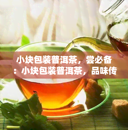 小块包装普洱茶，尝必备：小块包装普洱茶，品味传统茶香