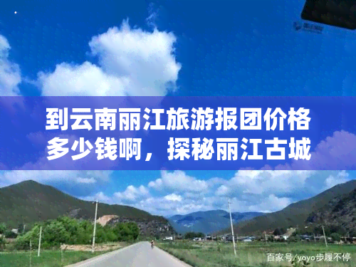 到云南丽江旅游报团价格多少钱啊，探秘丽江古城：云南旅游团报价全解析