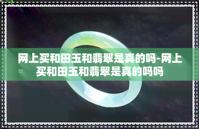 网上买和田玉和翡翠是真的吗-网上买和田玉和翡翠是真的吗吗