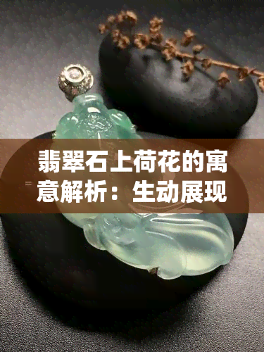 翡翠石上荷花的寓意解析：生动展现传统文化