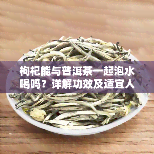 枸杞能与普洱茶一起泡水喝吗？详解功效及适宜人群