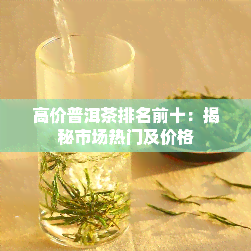 高价普洱茶排名前十：揭秘市场热门及价格