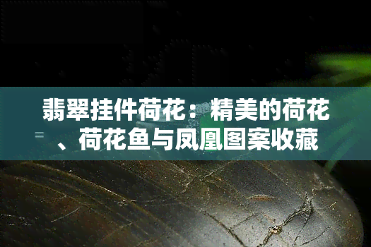 翡翠挂件荷花：精美的荷花、荷花鱼与凤凰图案收藏