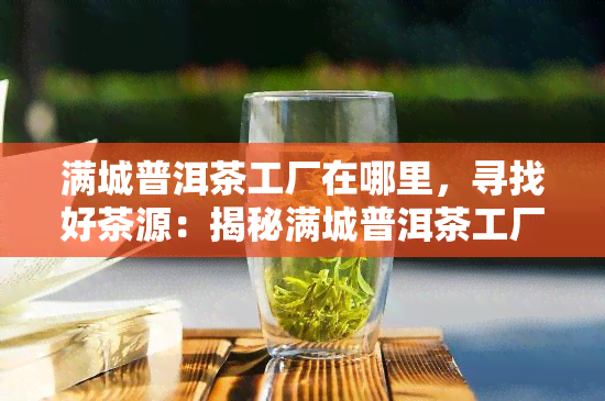 满城普洱茶工厂在哪里，寻找好茶源：揭秘满城普洱茶工厂的位置