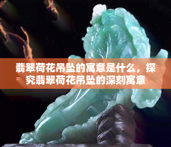 翡翠荷花吊坠的寓意是什么，探究翡翠荷花吊坠的深刻寓意