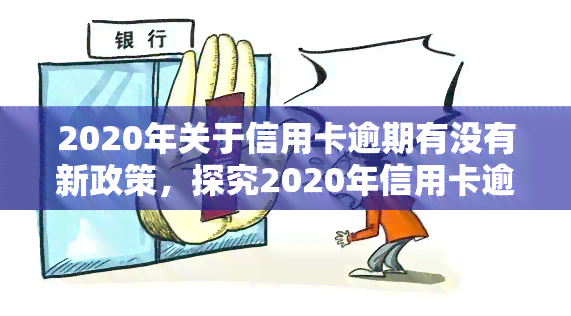 2020年关于信用卡逾期有没有新政策，探究2020年信用卡逾期的最新政策