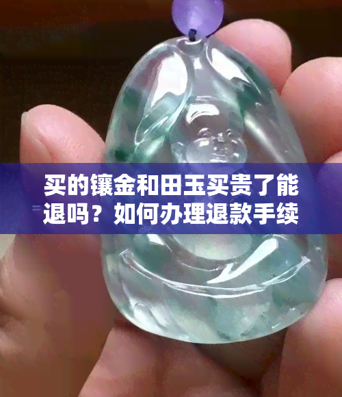 买的镶金和田玉买贵了能退吗？如何办理退款手续？