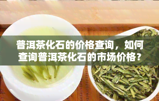 普洱茶化石的价格查询，如何查询普洱茶化石的市场价格？