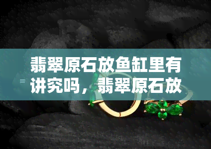 翡翠原石放鱼缸里有讲究吗，翡翠原石放在鱼缸中，需要注意哪些讲究？