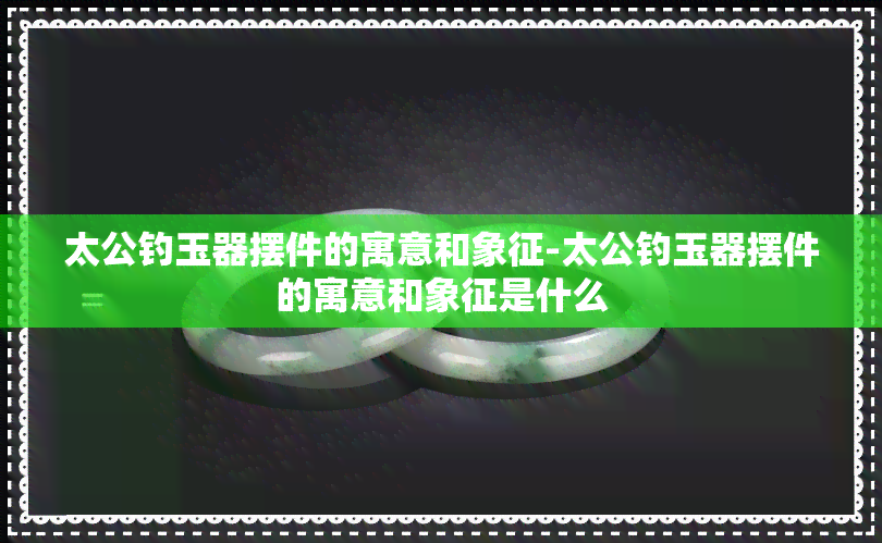 太公钓玉器摆件的寓意和象征-太公钓玉器摆件的寓意和象征是什么