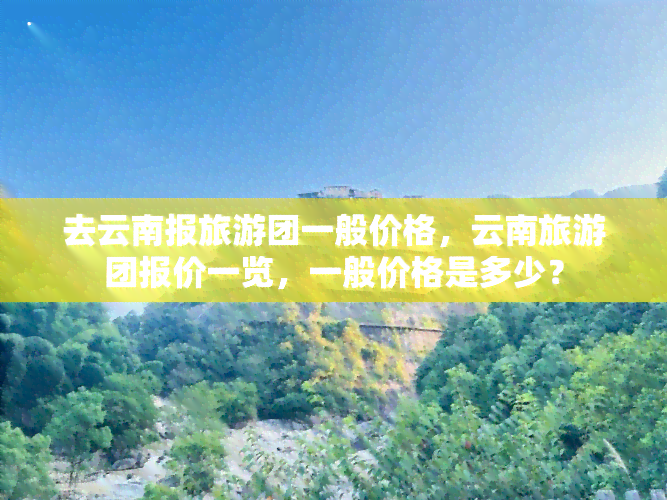 去云南报旅游团一般价格，云南旅游团报价一览，一般价格是多少？