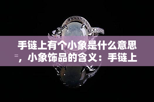 手链上有个小象是什么意思，小象饰品的含义：手链上的小象代表什么？