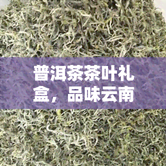 普洱茶茶叶礼盒，品味云南风情：精美的普洱茶茶叶礼盒送给你！