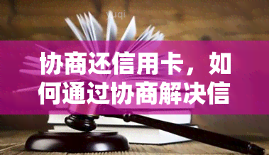 协商还信用卡，如何通过协商解决信用卡还款问题？