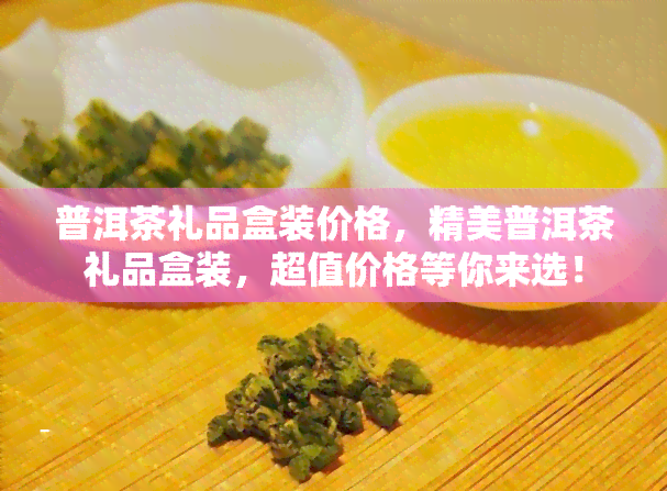 普洱茶礼品盒装价格，精美普洱茶礼品盒装，超值价格等你来选！