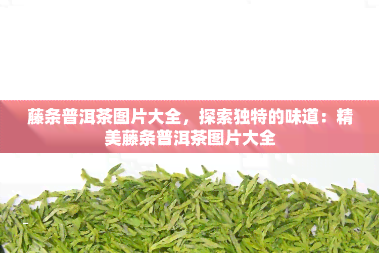 藤条普洱茶图片大全，探索独特的味道：精美藤条普洱茶图片大全