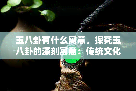 玉八卦有什么寓意，探究玉八卦的深刻寓意：传统文化中的神秘符号