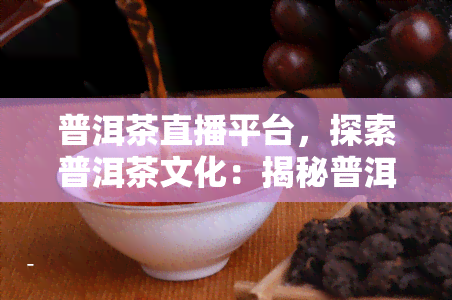 普洱茶直播平台，探索普洱茶文化：揭秘普洱茶直播平台