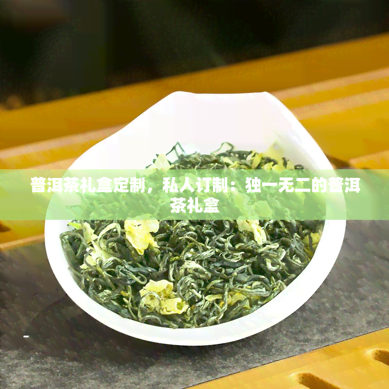 普洱茶礼盒定制，私人订制：独一无二的普洱茶礼盒