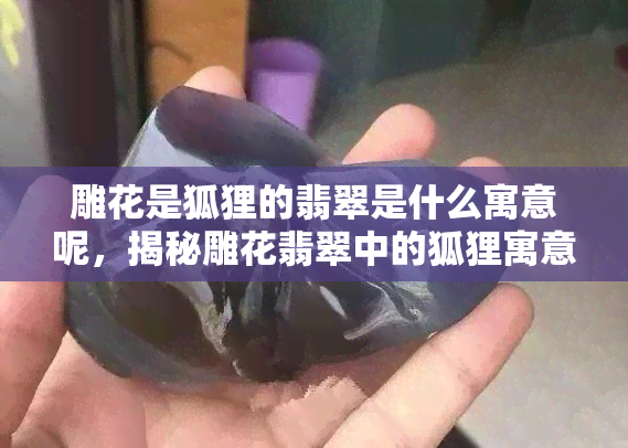 雕花是狐狸的翡翠是什么寓意呢，揭秘雕花翡翠中的狐狸寓意