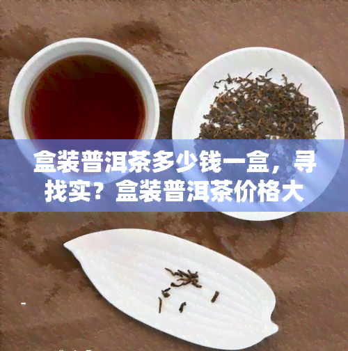 盒装普洱茶多少钱一盒，寻找实？盒装普洱茶价格大揭秘！