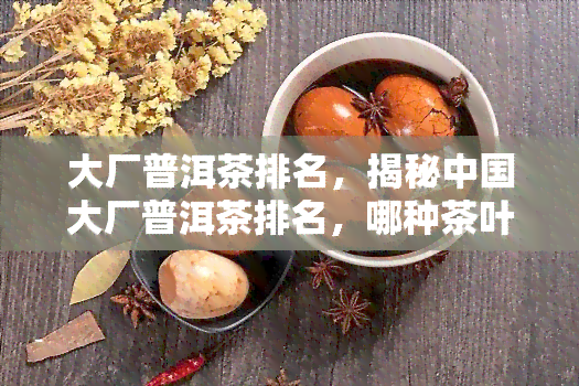 大厂普洱茶排名，揭秘中国大厂普洱茶排名，哪种茶叶更受欢迎？