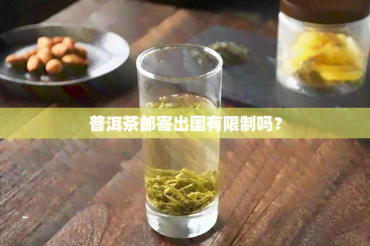 普洱茶邮寄出国有限制吗？