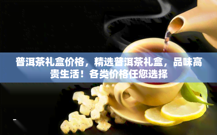 普洱茶礼盒价格，精选普洱茶礼盒，品味高贵生活！各类价格任您选择