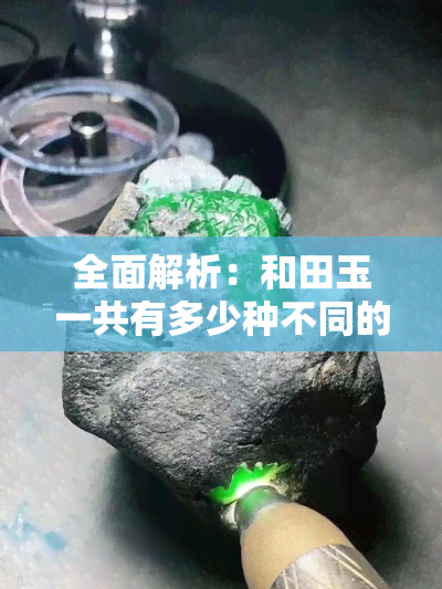 全面解析：和田玉一共有多少种不同的品种和颜色？