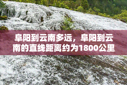 阜阳到云南多远，阜阳到云南的直线距离约为1800公里