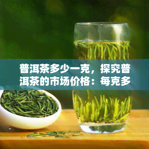 普洱茶多少一克，探究普洱茶的市场价格：每克多少钱？