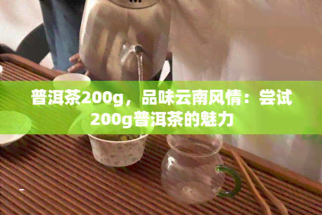 普洱茶200g，品味云南风情：尝试200g普洱茶的魅力