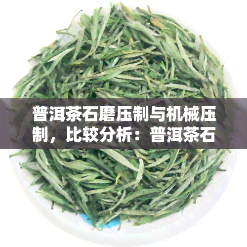 普洱茶石磨压制与机械压制，比较分析：普洱茶石磨压制与机械压制的异同点