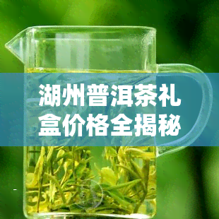 湖州普洱茶礼盒价格全揭秘：多少钱一盒？多少钱一个？