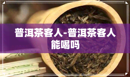 普洱茶客人-普洱茶客人能喝吗