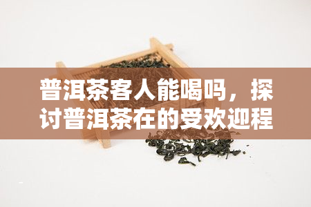 普洱茶客人能喝吗，探讨普洱茶在的受欢迎程度：客人是否适合饮用？