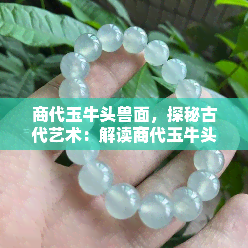 商代玉牛头兽面，探秘古代艺术：解读商代玉牛头兽面的神秘含义