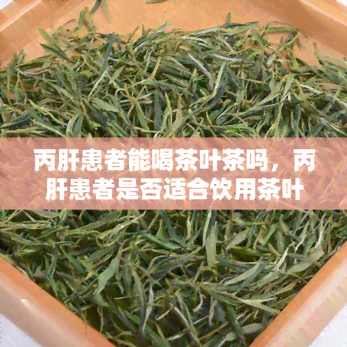 丙肝患者能喝茶叶茶吗，丙肝患者是否适合饮用茶叶？